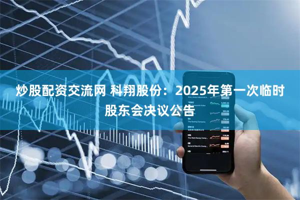炒股配资交流网 科翔股份：2025年第一次临时股东会决议公告