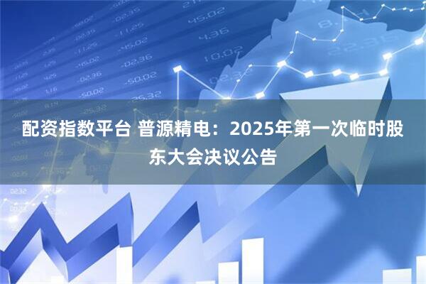 配资指数平台 普源精电：2025年第一次临时股东大会决议公告