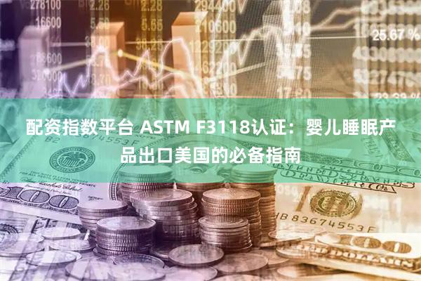 配资指数平台 ASTM F3118认证:婴儿睡眠产品出口美国的必备指南