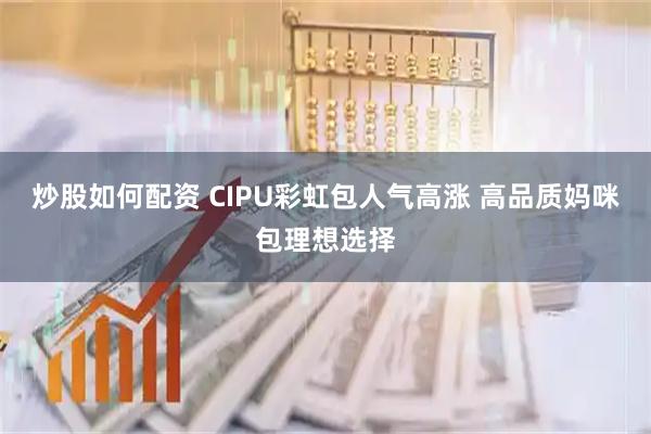 炒股如何配资 CIPU彩虹包人气高涨 高品质妈咪包理想选择