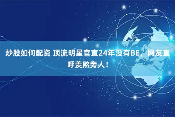 炒股如何配资 顶流明星官宣24年没有BE，网友直呼羡煞旁人！