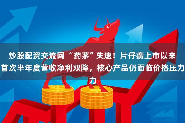 炒股配资交流网 “药茅”失速!片仔癀上市以来首次半年度营收净利双降,核心产品仍面临价格压力