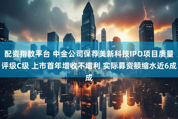 配资指数平台 中金公司保荐美新科技IPO项目质量评级C级 上市首年增收不增利 实际募资额缩水近6成