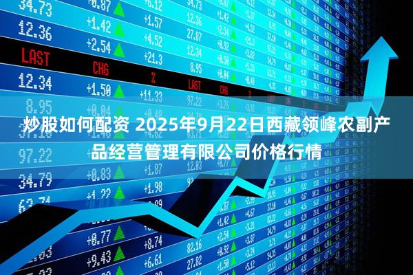 炒股如何配资 2025年9月22日西藏领峰农副产品经营管理有限公司价格行情