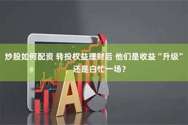 炒股如何配资 转投权益理财后 他们是收益“升级” ,还是白忙一场?