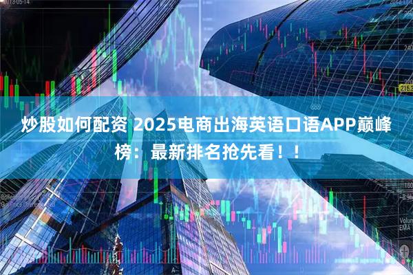 炒股如何配资 2025电商出海英语口语APP巅峰榜:最新排名抢先看!!