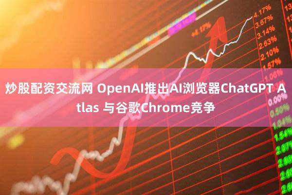 炒股配资交流网 OpenAI推出AI浏览器ChatGPT Atlas 与谷歌Chrome竞争