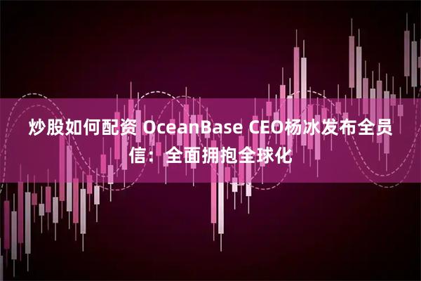 炒股如何配资 OceanBase CEO杨冰发布全员信:全面拥抱全球化