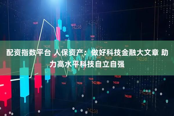配资指数平台 人保资产:做好科技金融大文章 助力高水平科技自立自强