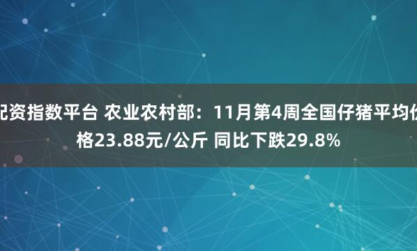 配资指数平台 农业农村部:11月第4周全国仔猪平均价格23.88元/公斤 同比下跌29.8%