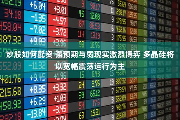 炒股如何配资 强预期与弱现实激烈博弈 多晶硅将以宽幅震荡运行为主
