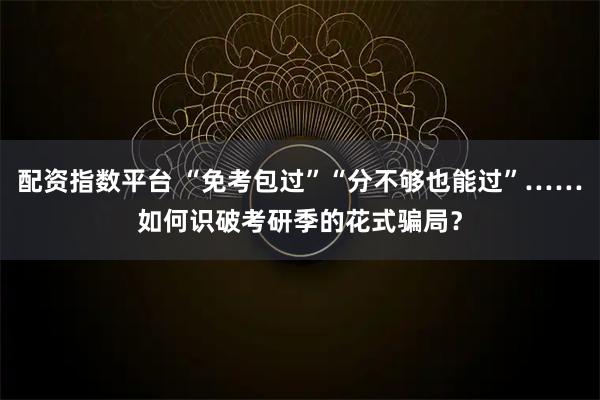 配资指数平台 “免考包过”“分不够也能过”……如何识破考研季的花式骗局?