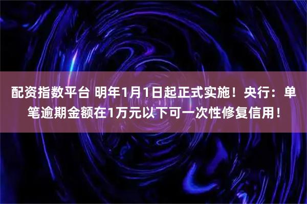 配资指数平台 明年1月1日起正式实施！央行：单笔逾期金额在1万元以下可一次性修复信用！