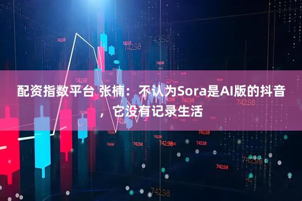 配资指数平台 张楠:不认为Sora是AI版的抖音,它没有记录生活