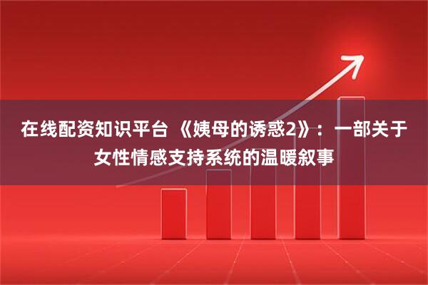 在线配资知识平台 《姨母的诱惑2》：一部关于女性情感支持系统的温暖叙事