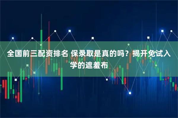 全国前三配资排名 保录取是真的吗？揭开免试入学的遮羞布