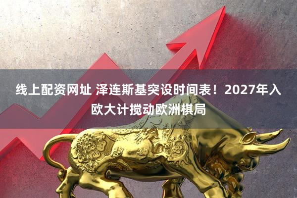 线上配资网址 泽连斯基突设时间表！2027年入欧大计搅动欧洲棋局