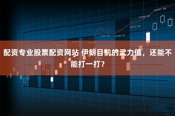 配资专业股票配资网站 伊朗目前的武力值，还能不能打一打？