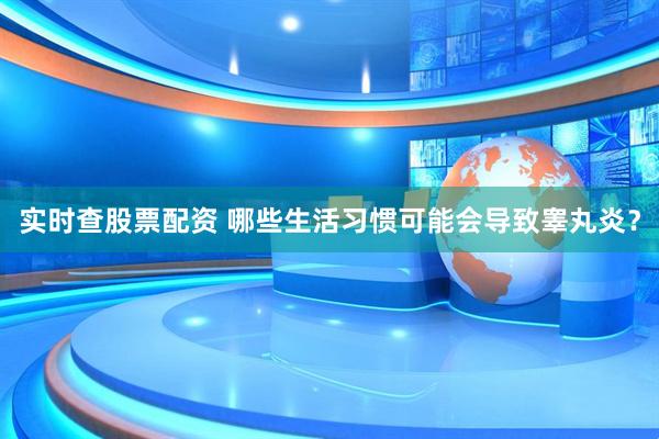 实时查股票配资 哪些生活习惯可能会导致睾丸炎？