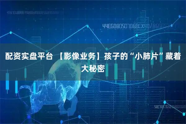 配资实盘平台 【影像业务】孩子的“小肺片”藏着大秘密