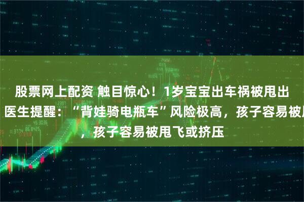 股票网上配资 触目惊心！1岁宝宝出车祸被甩出后遭截肢，医生提醒：“背娃骑电瓶车”风险极高，孩子容易被甩飞或挤压