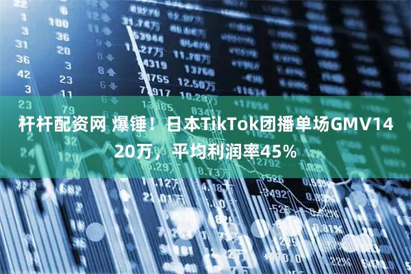 杆杆配资网 爆锤!日本TikTok团播单场GMV1420万,平均利润率45%