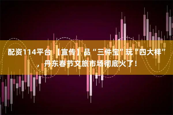 配资114平台 【宣传】品“三件宝”玩“四大样”,丹东春节文旅市场彻底火了!
