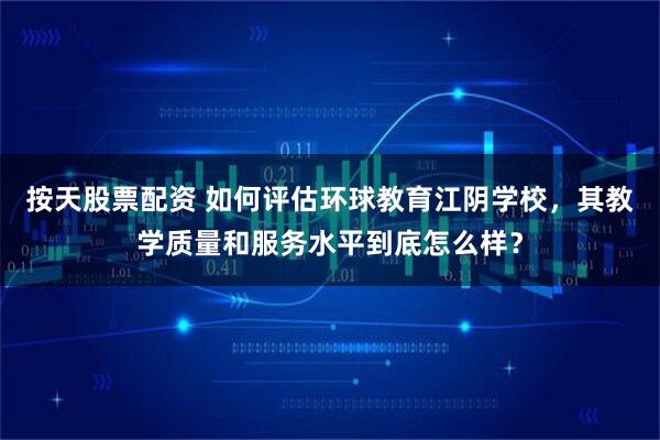 按天股票配资 如何评估环球教育江阴学校，其教学质量和服务水平到底怎么样？