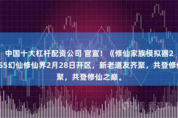 中国十大杠杆配资公司 官宣！《修仙家族模拟器2》新服S5幻仙修仙界2月28日开区，新老道友齐聚，共登修仙之巅。