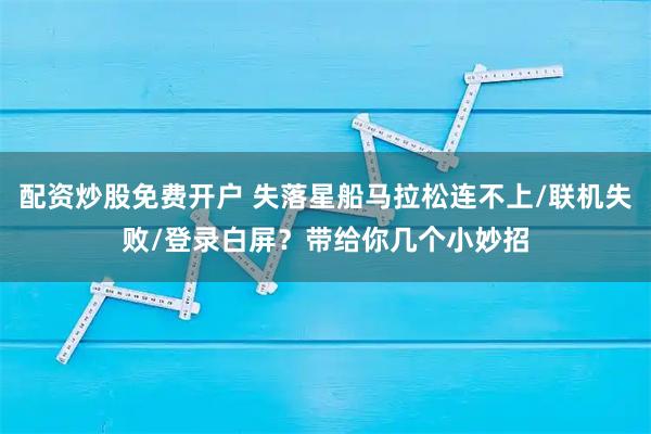 配资炒股免费开户 失落星船马拉松连不上/联机失败/登录白屏？带给你几个小妙招