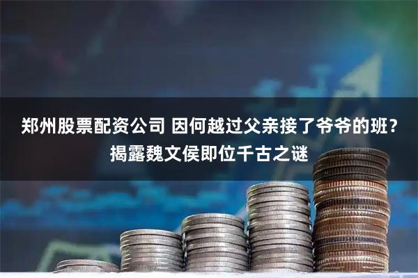 郑州股票配资公司 因何越过父亲接了爷爷的班？揭露魏文侯即位千古之谜