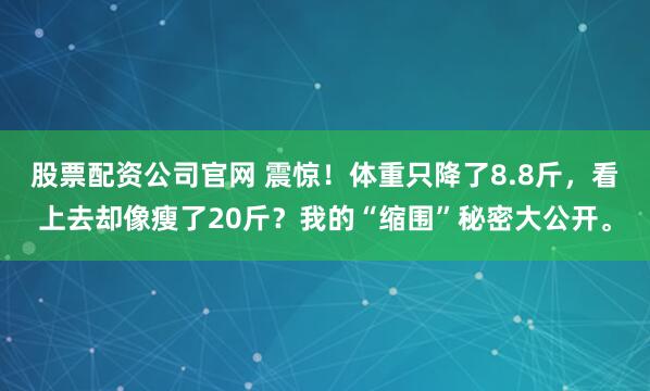 股票配资公司官网 震惊！体重只降了8.8斤，看上去却像瘦了20斤？我的“缩围”秘密大公开。
