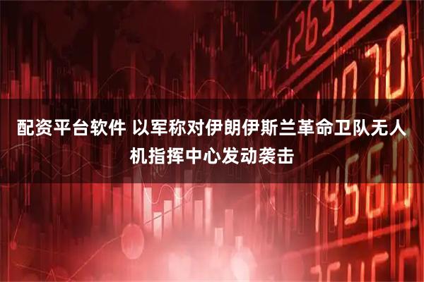 配资平台软件 以军称对伊朗伊斯兰革命卫队无人机指挥中心发动袭击