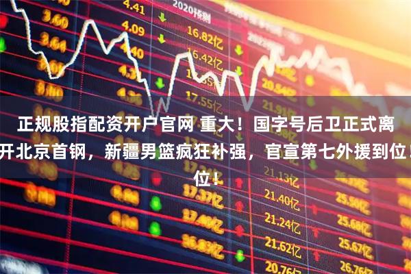 正规股指配资开户官网 重大！国字号后卫正式离开北京首钢，新疆男篮疯狂补强，官宣第七外援到位！