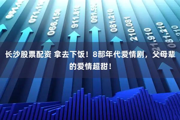 长沙股票配资 拿去下饭！8部年代爱情剧，父母辈的爱情超甜！