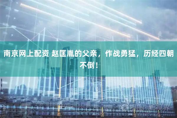 南京网上配资 赵匡胤的父亲，作战勇猛，历经四朝不倒！