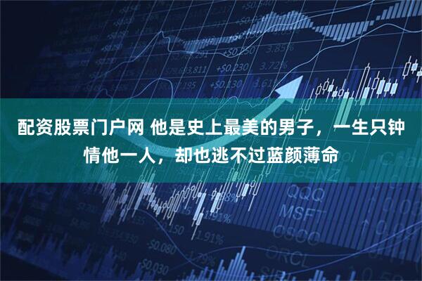 配资股票门户网 他是史上最美的男子,一生只钟情他一人,却也逃不过蓝颜薄命