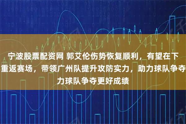 宁波股票配资网 郭艾伦伤势恢复顺利，有望在下一场比赛重返赛场，带领广州队提升攻防实力，助力球队争夺更好成绩