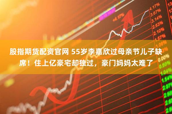 股指期货配资官网 55岁李嘉欣过母亲节儿子缺席！住上亿豪宅却独过，豪门妈妈太难了